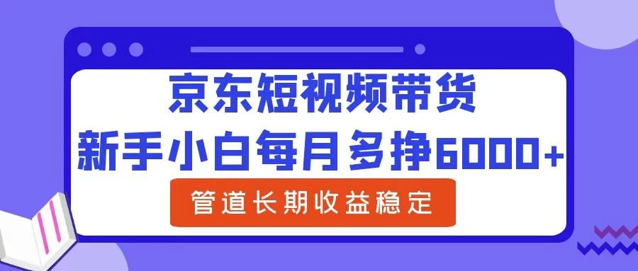 新手小白每月多挣6000+京东短视频带货，可管道长期稳定收益， - 简单网创项目资源网