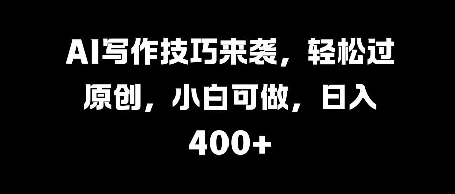AI写作技巧来袭，轻松过原创，小白可做，日入400+ - 简单网创项目资源网