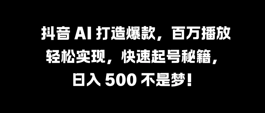 抖音 AI 打造爆款，百万播放轻松实现，快速起号秘籍，日入 500 不是梦！ - 简单网创项目资源网