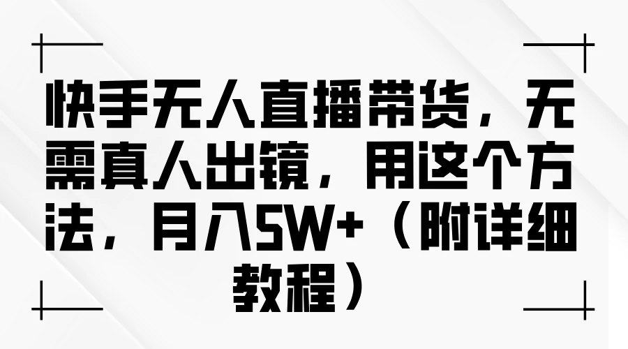 快手无人直播带货，无需真人出镜，用这个方法，月入5W+（附详细教程） - 简单网创项目资源网