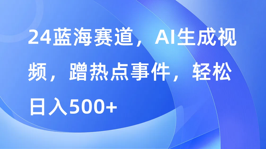 24蓝海赛道，AI生成视频，蹭热点事件，轻松日入500+ - 简单网创项目资源网