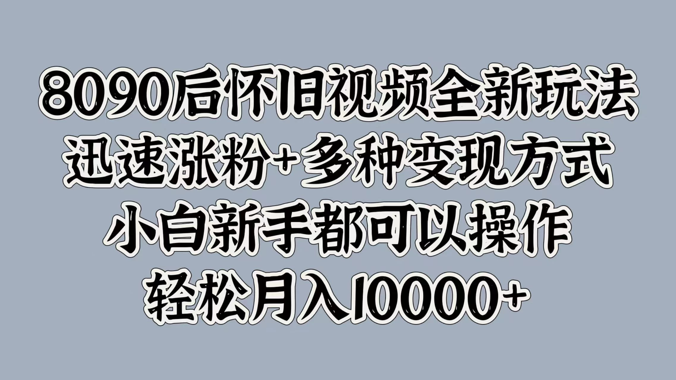 8090后怀旧视频全新玩法，迅速涨粉+多种变现方式，小白新手都可以操作，轻松月入10000+ - 简单网创项目资源网