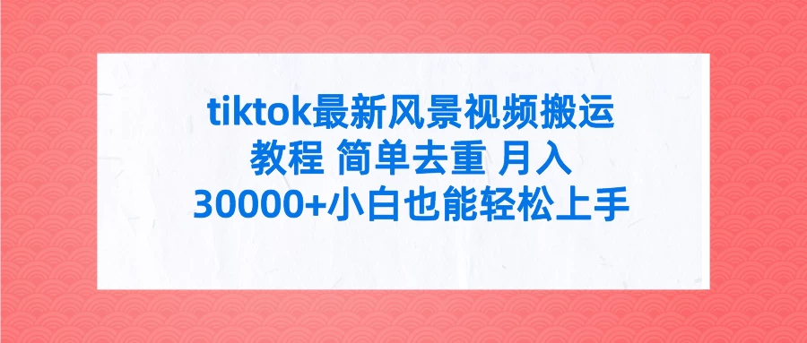 tiktok最新风景视频搬运教程 简单去重 月入30000+小白也能轻松上手 - 简单网创项目资源网