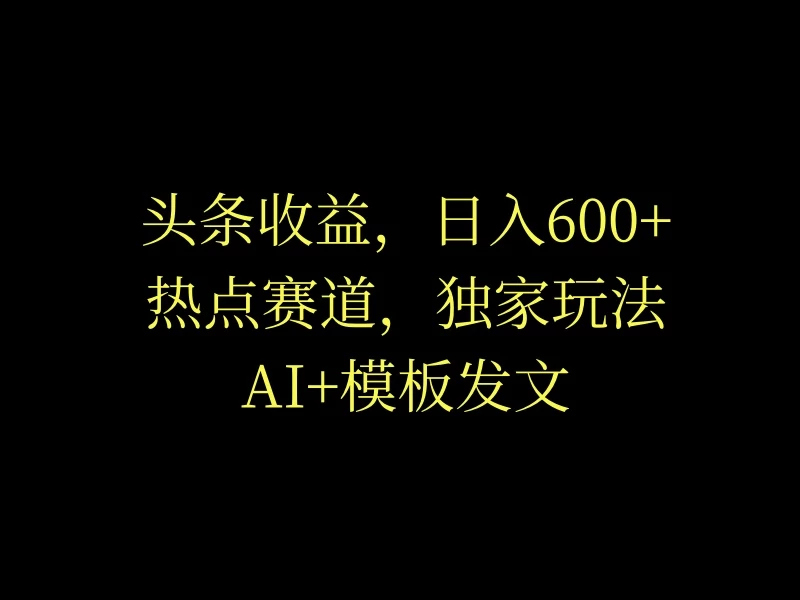 头条收益，日入600+，热点赛道，AI+模板发文篇篇爆文，适合新老手 - 简单网创项目资源网