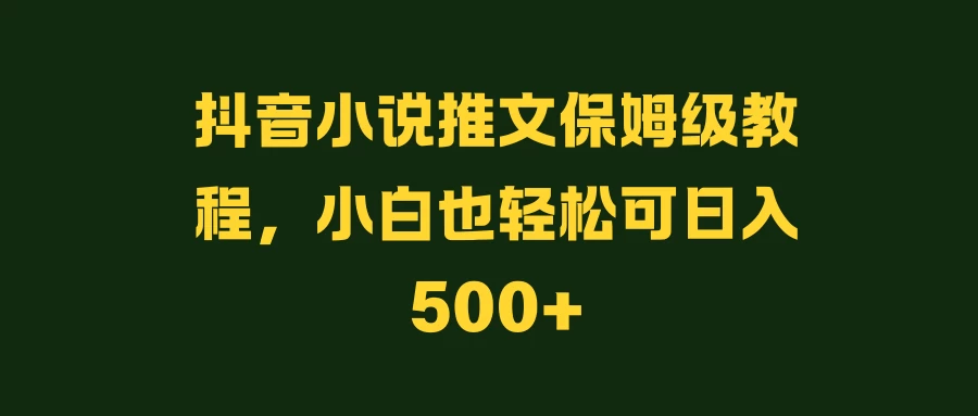 抖音小说推文保姆级教程，小白也轻松可日入500+ - 简单网创项目资源网
