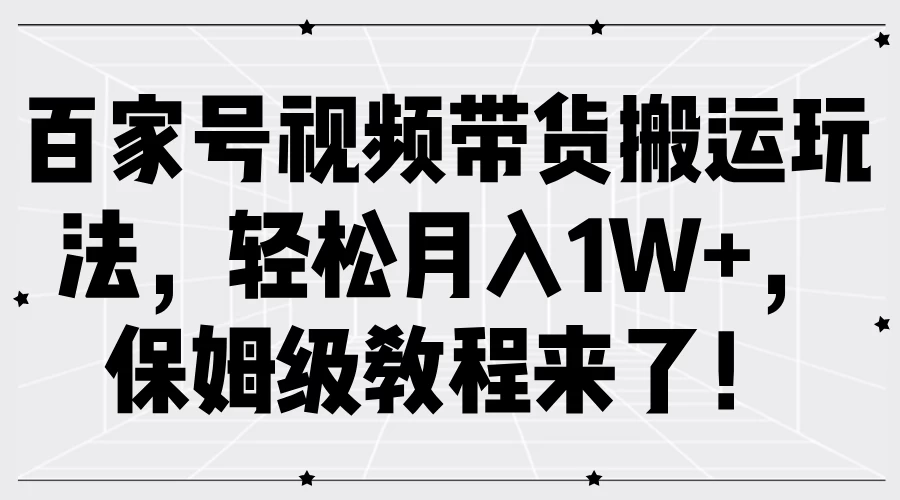 百家号视频带货搬运玩法，轻松月入1W+，保姆级教程来了！ - 简单网创项目资源网