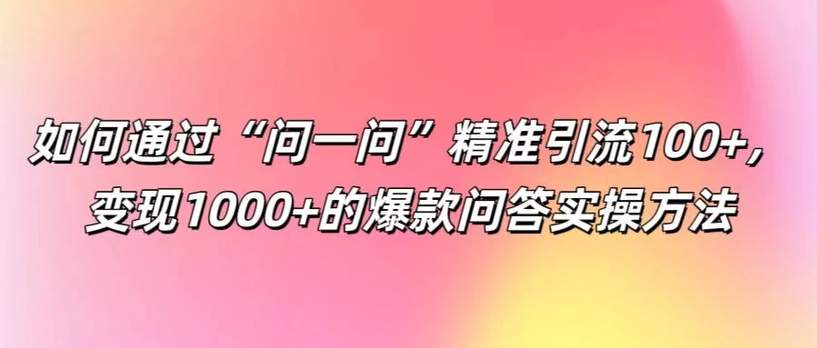 如何通过“问一问”精准引流100+，变现1000+的爆款问答实操方法 - 简单网创项目资源网