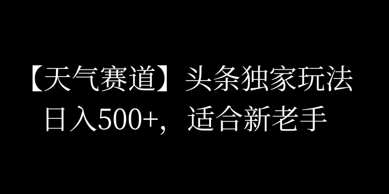头条天气赛道,日入500+,独家玩法,AI模板写文,适合新老手 - 简单网创项目资源网