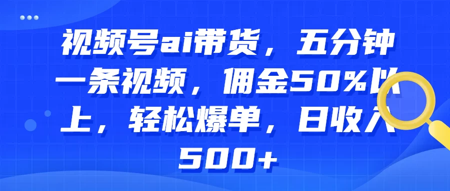 视频号AI带货，五分钟一条视频，佣金50%以上，轻松爆单，日收入500+ - 简单网创项目资源网