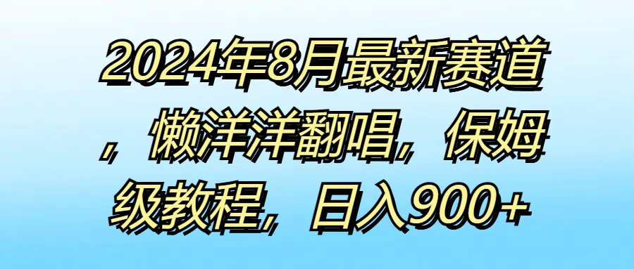 2024年8月最新赛道,懒洋洋翻唱,保姆级教程,日入900+ - 简单网创项目资源网