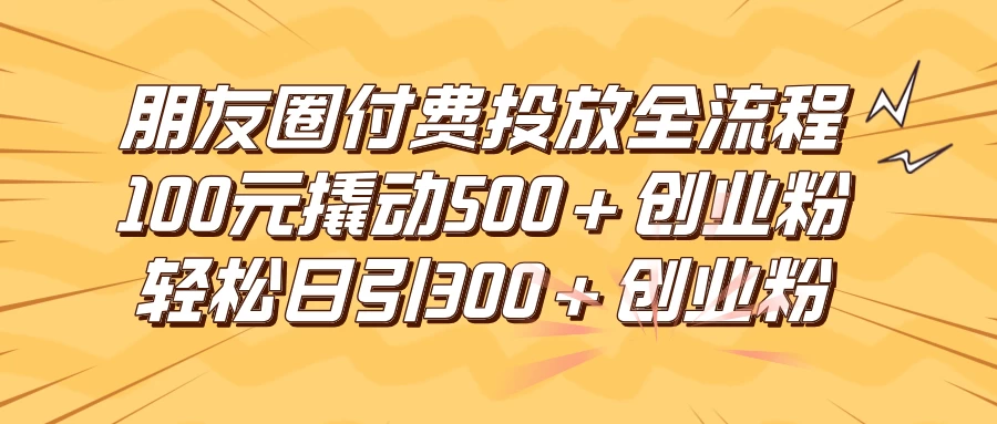 朋友圈付费高效投放全流程，100元撬动500+创业粉，日引流300+创业粉 - 简单网创项目资源网