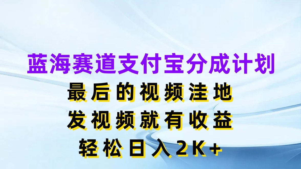 蓝海赛道支付宝分成计划，最后的视频洼地，发视频就有收益，轻松日入2K+ - 简单网创项目资源网
