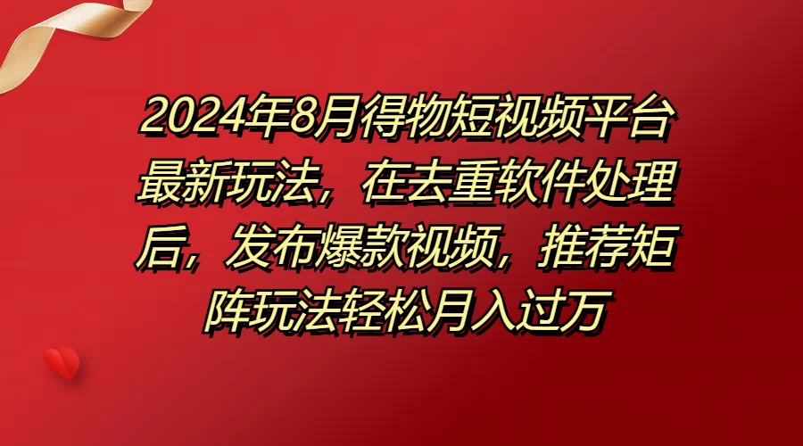 2024年8月得物短视频平台最新玩法，在去重软件处理后，发布爆款视频，推荐矩阵玩法轻松月入过万 - 简单网创项目资源网