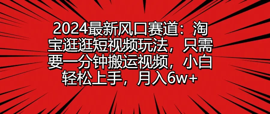 2024最新风口赛道：淘宝逛逛短视频玩法，只需要一分钟搬运视频，小白轻松上手，月入6w+ - 简单网创项目资源网
