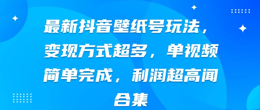 最新抖音壁纸号玩法，变现方式超多，单视频简单完成，利润超高 - 简单网创项目资源网