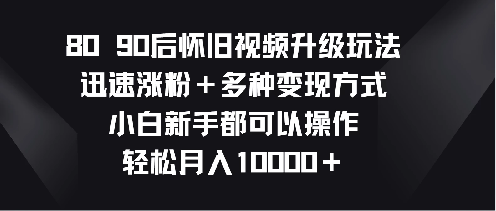 8090后怀旧视频升级玩法，迅速涨粉＋多种变现方式，小白新手都可以操作，轻松月入10000＋ - 简单网创项目资源网