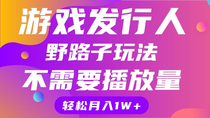 游戏发行人野路子玩法,打破播放量魔咒,月入1W+ - 简单网创项目资源网