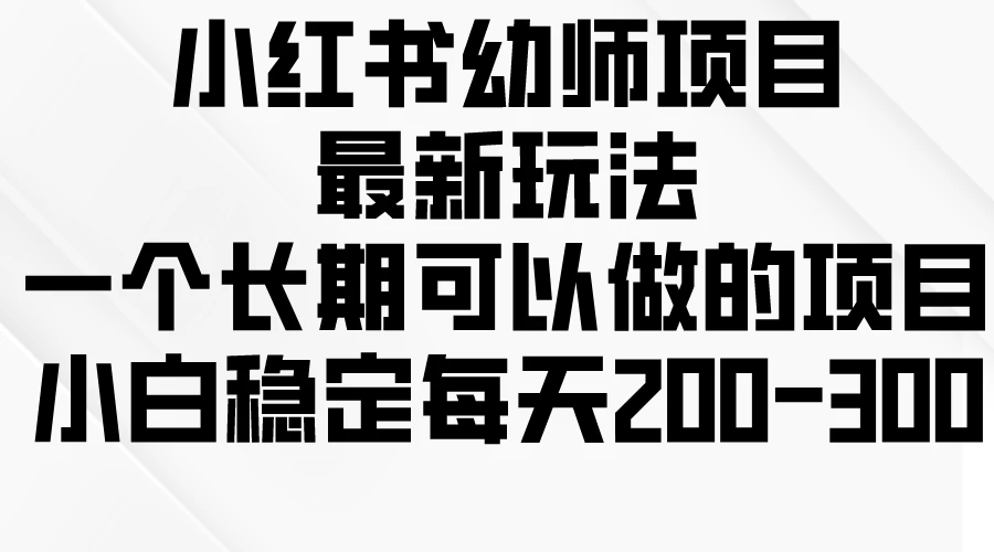小红书幼师项目最新玩法,一个长期可以做的项目,小白稳定每天200-300 - 简单网创项目资源网