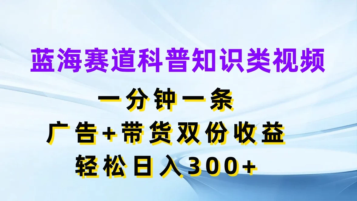 蓝海赛道科普知识类视频,一分钟一条,广告+带货双份收益,轻松日入300+ - 简单网创项目资源网