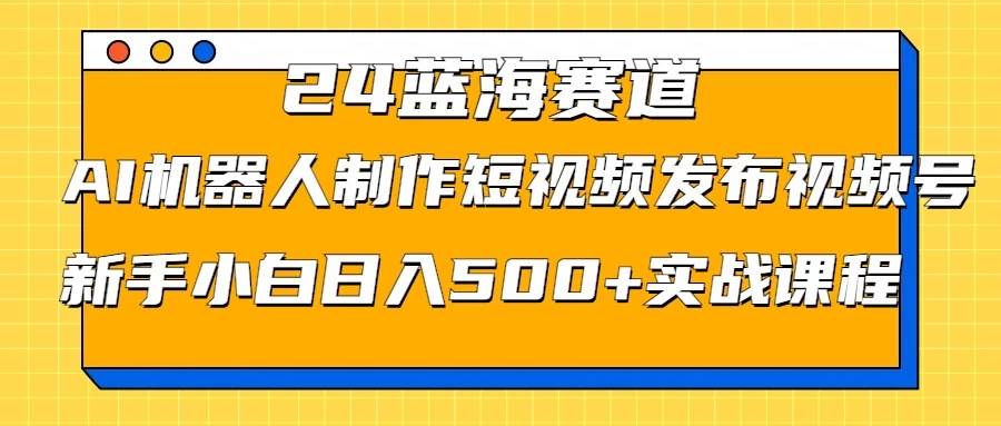 2024蓝海赛道，AI机器人制作短视频发布到视频号，新手小白日入500+实战课程 - 简单网创项目资源网