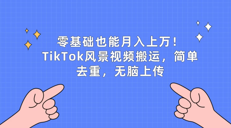 零基础也能月入上万！TikTok风景视频搬运，简单去重，无脑上传 - 简单网创项目资源网