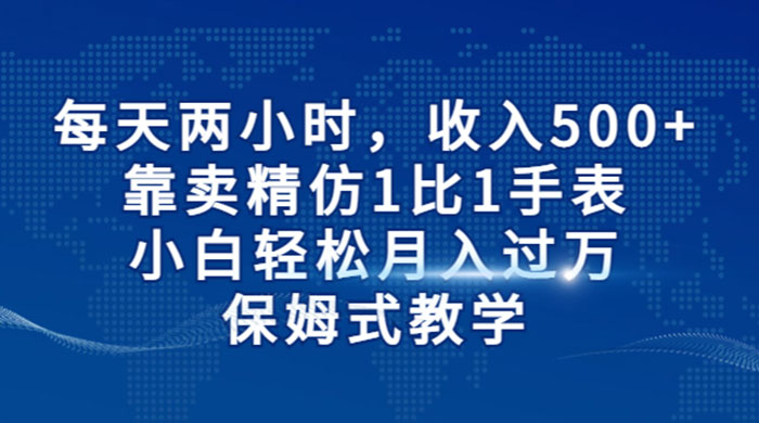 每天两小时，收入 500+，靠卖精仿 1 比 1 手表，小白也能轻松月入过万！保姆式教学，干就完了！ - 简单网创项目资源网