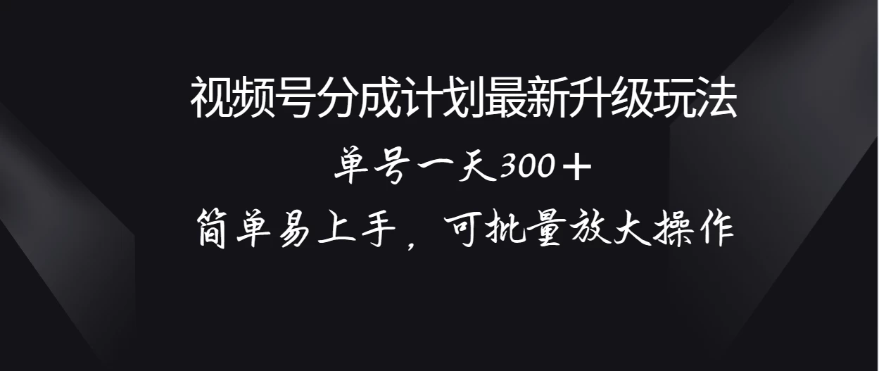 视频号分成计划升级玩法，单号一天300＋简单易上手，可批量放大操作 - 简单网创项目资源网
