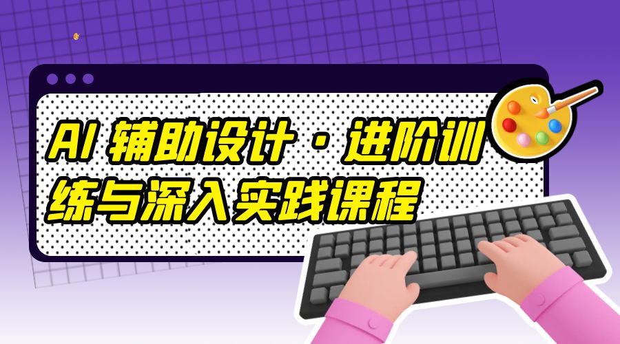 AI 辅助设计 · 进阶训练与深入实践课程：利用人工智能辅助设计创作 - 简单网创项目资源网