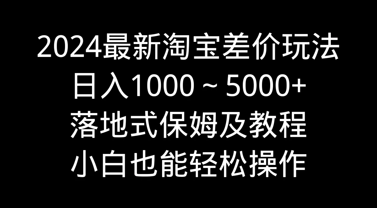2024最新淘宝差价玩法,日入1000~5000+落地式保姆及教程 小白也能轻松操作 - 简单网创项目资源网
