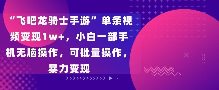 “飞吧龙骑士手游”单条视频变现1w+，小白一部手机无脑操作，可批量操作，暴力变现 - 简单网创项目资源网