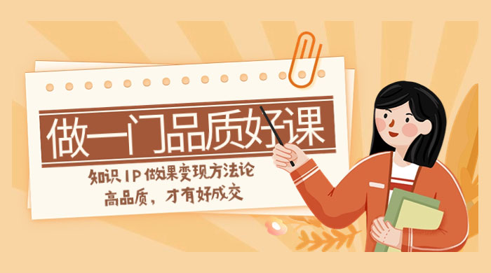 如何做一门·品质好课，知识 IP 做课变现方法论，高品质，才有好成交（11节） - 简单网创项目资源网