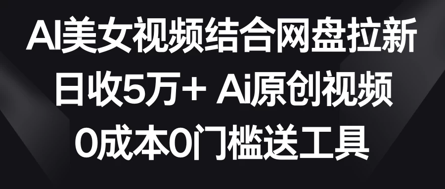 AI美女视频结合网盘拉新，日收5万+ 两分钟一条Ai原创视频，0成本0门槛送工具 - 简单网创项目资源网