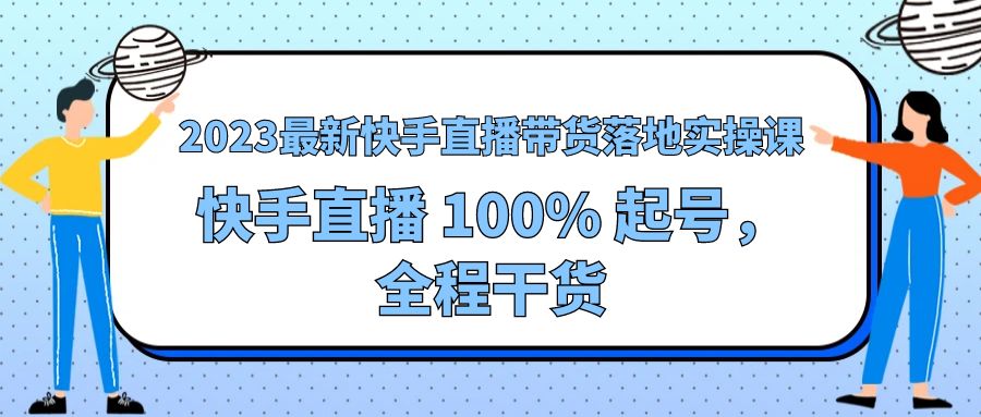 2023 最新快手直播带货落地实操课：快手直播 100% 起号，全程干货 - 简单网创项目资源网