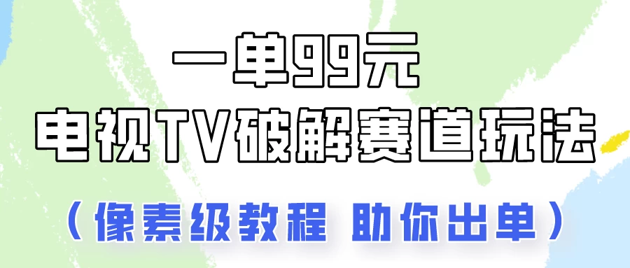 一单99，电视TV破解赛道玩法，像素级教程助你出单！ - 简单网创项目资源网