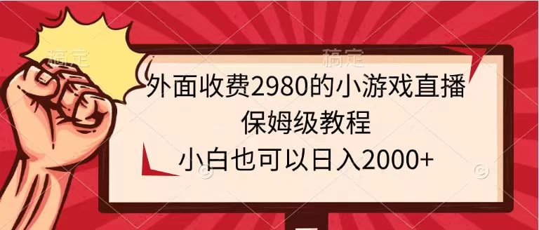 外面收费2980的小游戏直播保姆级教程，小白也可以日入2000+ - 简单网创项目资源网