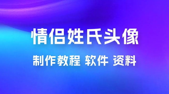 价值 500 多的情侣姓氏谐音梗项目，情侣姓氏头像制作教程，多种变现渠道（附软件+ 15G 资料） - 简单网创项目资源网