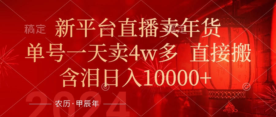 年末红利来了，新平台直播卖年货，单号一天卖4w多，话术场景直接搬，含泪日入10000+ - 简单网创项目资源网