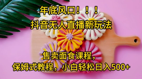 年底风口，抖音无人直播新玩法，售卖面食课程，保姆式教程，小白轻松日入500+ - 简单网创项目资源网