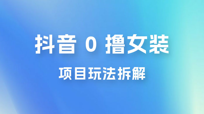 抖音 0 撸女装项目玩法拆解：引流到微信，卖货赚差价 - 简单网创项目资源网