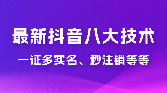 2023 年最新抖音八大技术：一证多实名、秒注销、断抖破投流、永久捞证、钱包注销、跳人脸识别、蓝 V 多实 - 简单网创项目资源网