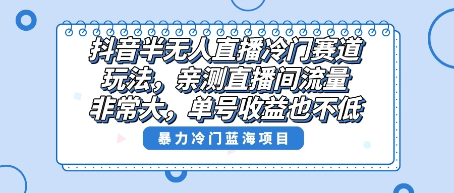 抖音半无人直播冷门赛道玩法，直播间流量非常大，单号收益也不低！ - 简单网创项目资源网