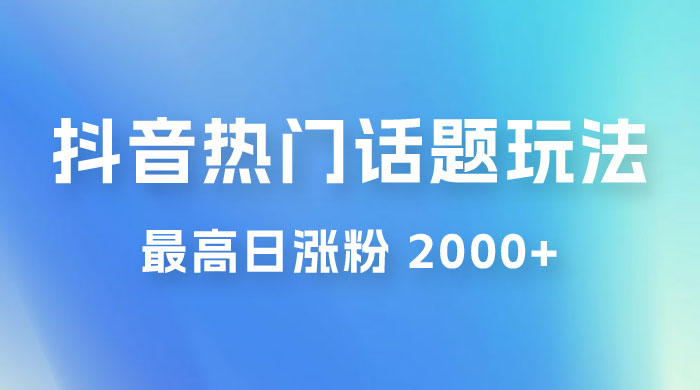 抖音热门话题玩法 2.0 ,最高日涨粉 2000+ 抖音热门话题玩法 2.0 ,最高日涨粉 2000+