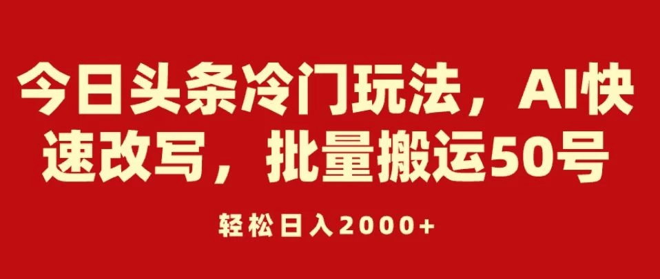 今日头条冷门玩法，AI快速改写，批量搬运50号，轻松日入2000+ - 简单网创项目资源网