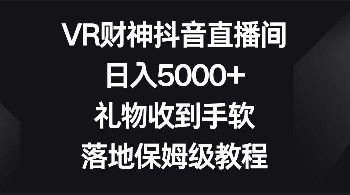 VR 财神抖音直播间，日入 5000+，礼物收到手软，落地保姆级教程 - 简单网创项目资源网