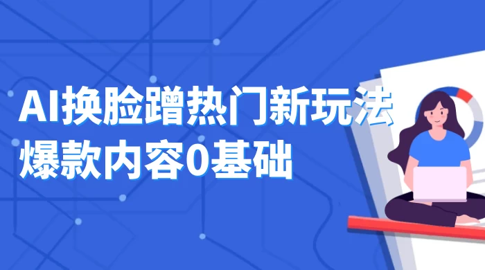AI 换脸蹭热门新玩法爆款内容 0 基础月入 1W+ - 简单网创项目资源网
