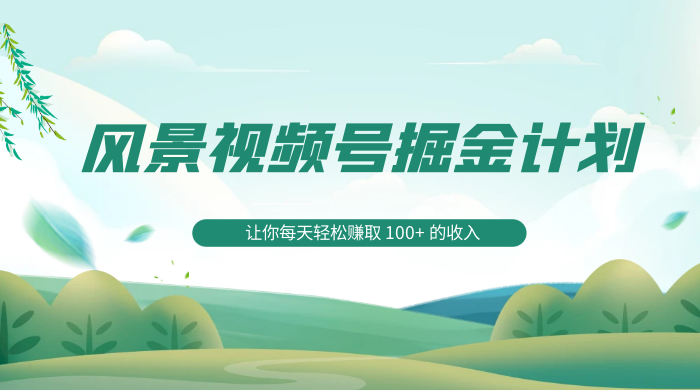 探索全新蓝海，风景视频号掘金计划，让你每天轻松赚取 100+ 的收入 - 简单网创项目资源网