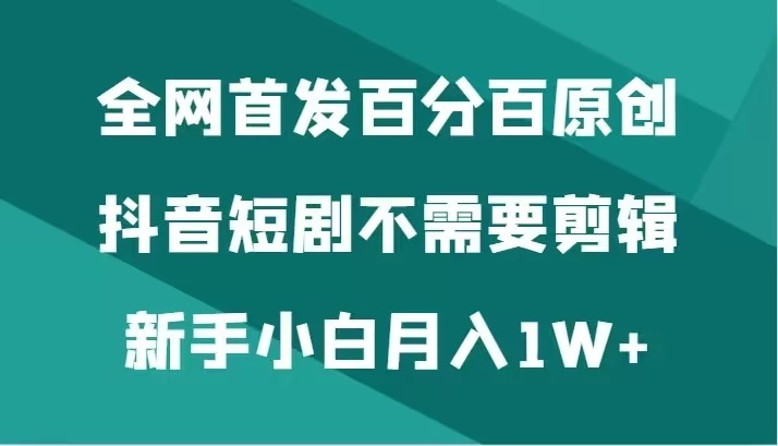 全网首发 百分百原创，抖音短剧不需要剪辑新手小白月入1W+ - 简单网创项目资源网