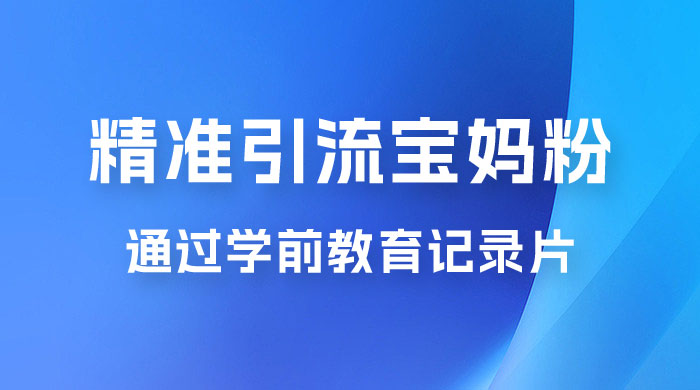 精准引流宝妈粉：通过学前教育记录片，单日最高变现 500+（附 900G 资料） - 简单网创项目资源网