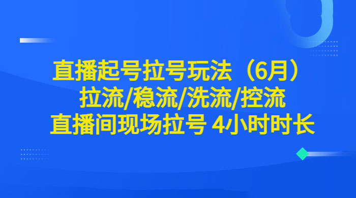 6 月直播起号拉号玩法：拉流/稳流/洗流/控流，直播间现场拉号 4 小时时长 - 简单网创项目资源网