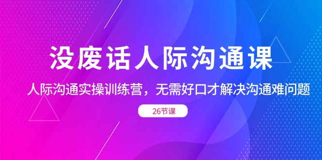 没废话人际沟通课，人际沟通实操训练营，无需好口才解决沟通难问题（共 26 节课） - 简单网创项目资源网